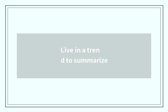 Live in a trend to summarize