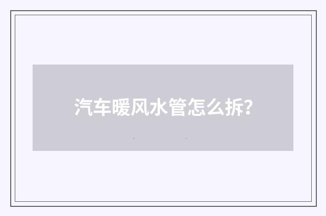 汽车暖风水管怎么拆?