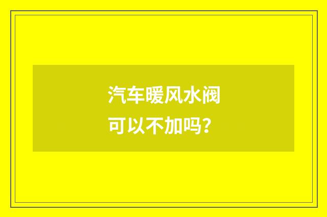 汽车暖风水阀可以不加吗？