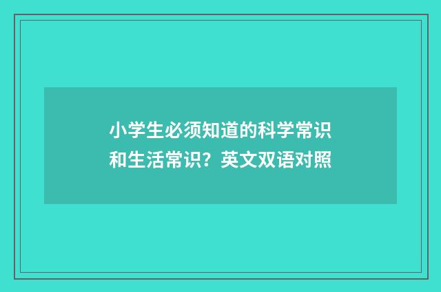 小学生必须知道的科学常识和生活常识？英文双语对照