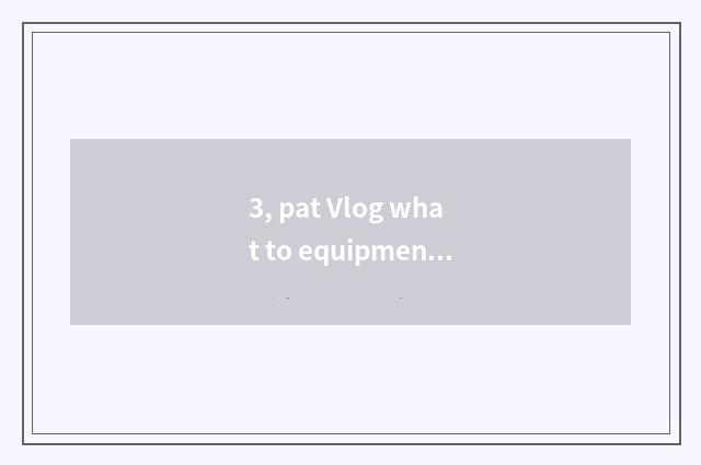 3, pat Vlog what to equipment student use?