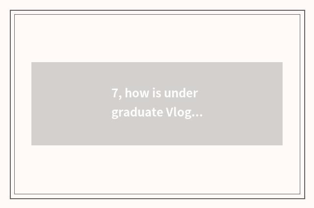 7, how is undergraduate Vlog absorbing?