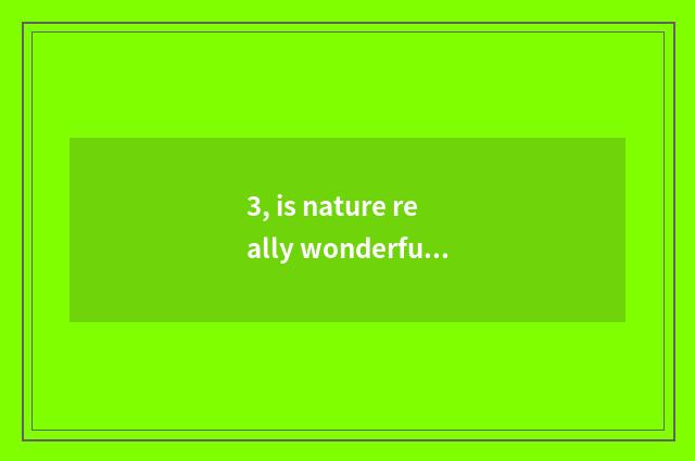 3, is nature really wonderful ah do 30 words write a composition?