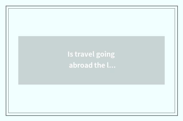Is travel going abroad the longest how long can you take?