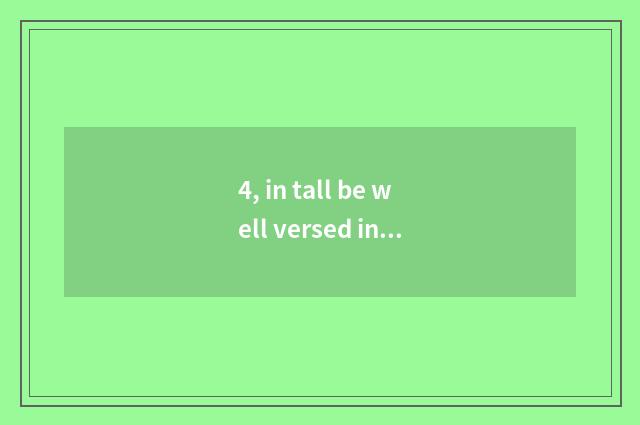 4, in tall be well versed in and in distinction of this be well versed in?