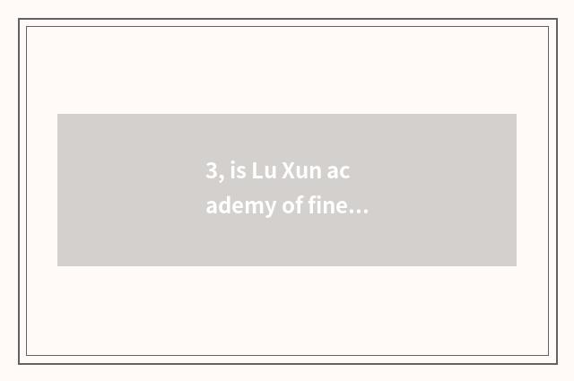 3, is Lu Xun academy of fine arts how old?