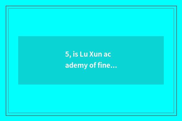 5, is Lu Xun academy of fine arts famous teacher?