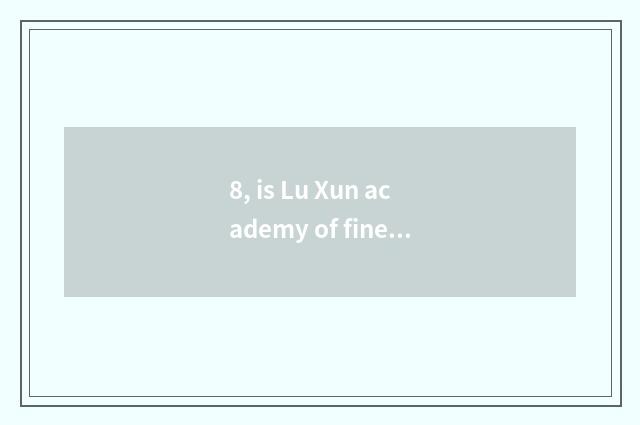 8, is Lu Xun academy of fine arts in which city?