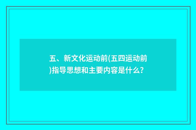 五、新文化运动前(五四运动前)指导思想和主要内容是什么？
