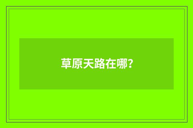 草原天路在哪?
