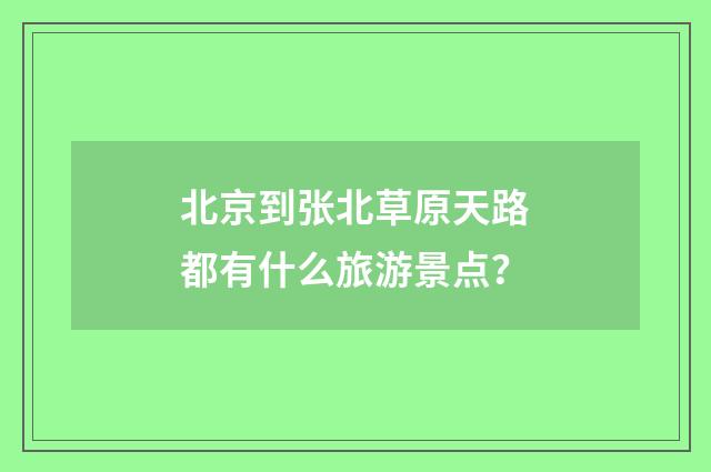 北京到张北草原天路都有什么旅游景点？