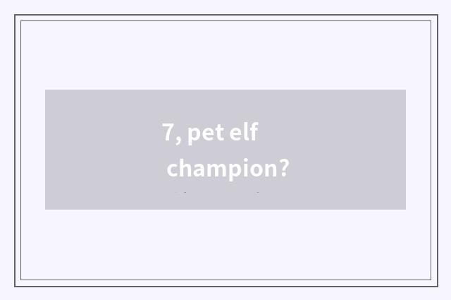 7, pet elf champion?