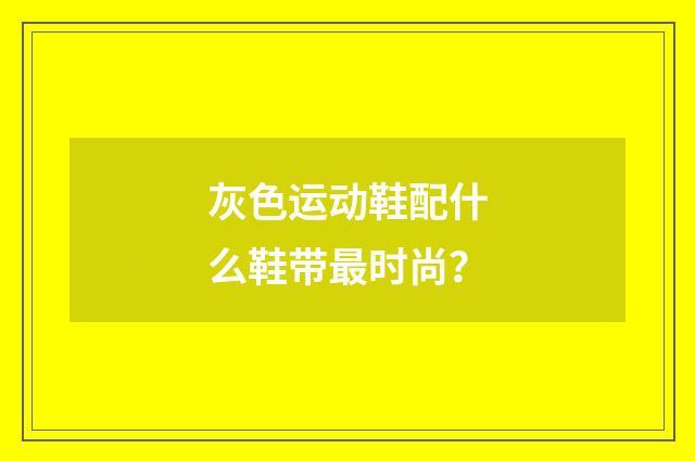 灰色运动鞋配什么鞋带最时尚？