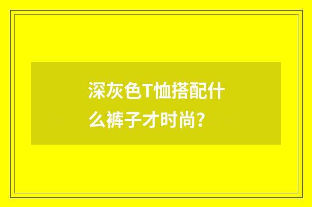 深灰色T恤搭配什么裤子才时尚？
