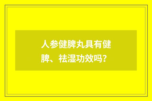 人参健脾丸具有健脾、祛湿功效吗？