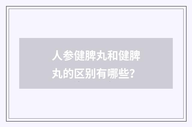 人参健脾丸和健脾丸的区别有哪些？