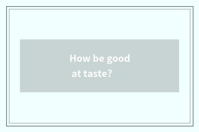 How be good at taste?
