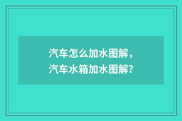 汽车怎么加水图解，汽车水箱加水图解？