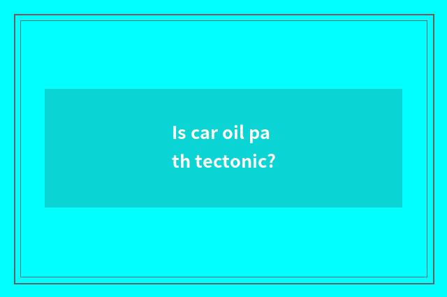 Is car oil path tectonic?