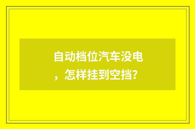 自动档位汽车没电，怎样挂到空挡？