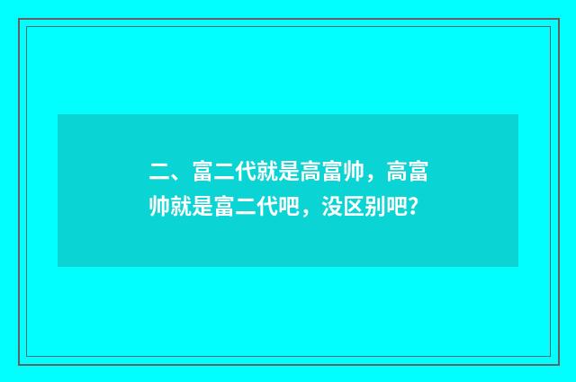 二、富二代就是高富帅，高富帅就是富二代吧，没区别吧？