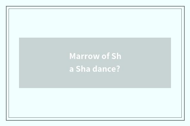 Marrow of Sha Sha dance?