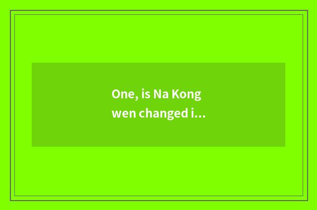 One, is Na Kongwen changed in about clean-fingered logion?