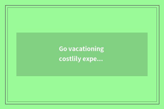 Go vacationing costlily experience