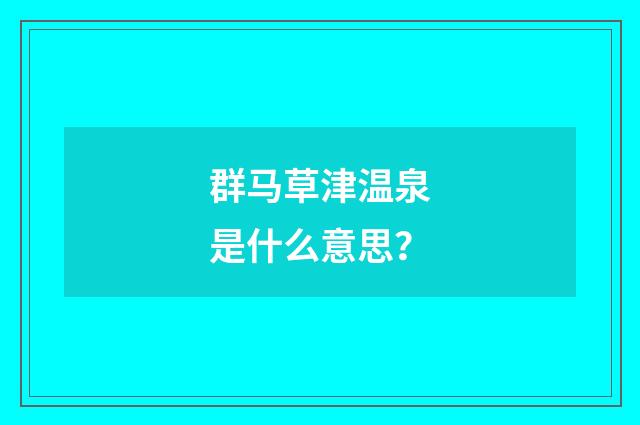 群马草津温泉是什么意思？