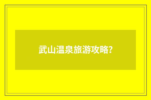 武山温泉旅游攻略？