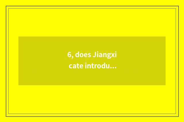 6, does Jiangxi cate introduce?