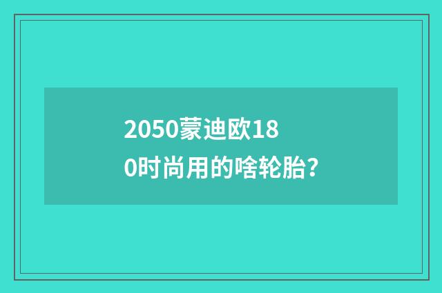 2050蒙迪欧180时尚用的啥轮胎？