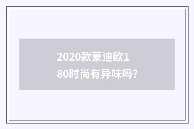 2020款蒙迪欧180时尚有异味吗？