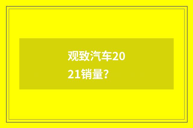 观致汽车2021销量？