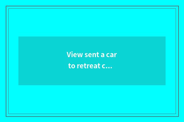 View sent a car to retreat city?