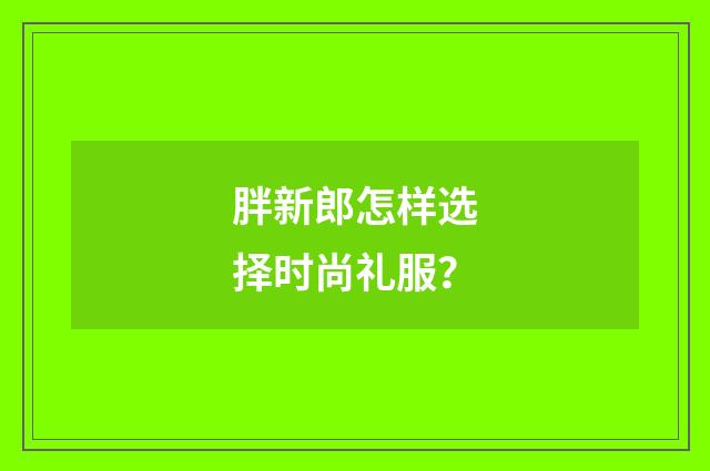 胖新郎怎样选择时尚礼服？