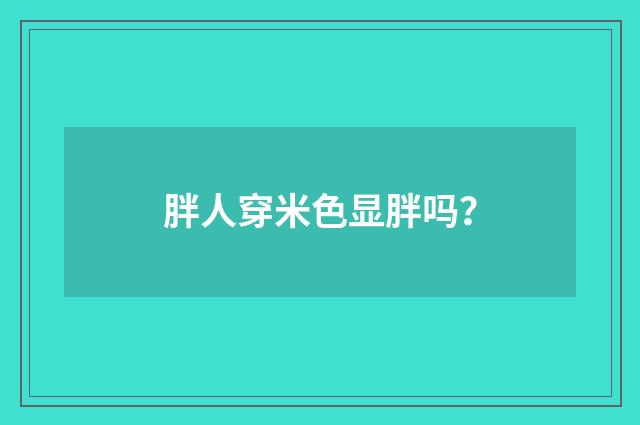 胖人穿米色显胖吗？