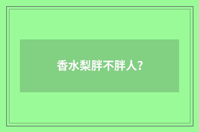 香水梨胖不胖人？