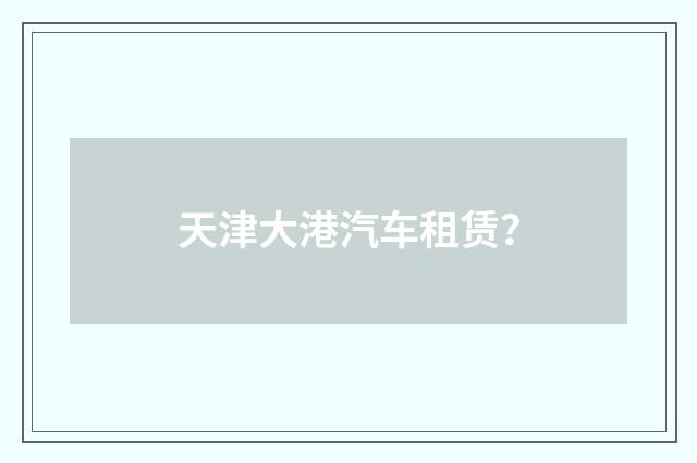 天津大港汽车租赁？