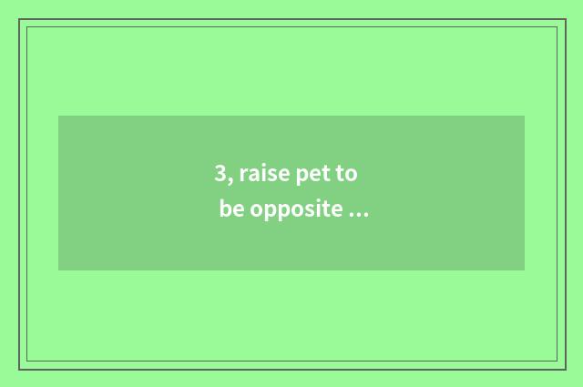 3, raise pet to be opposite than bear is the health of family influential?