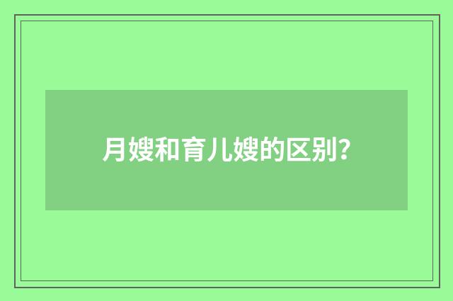 月嫂和育儿嫂的区别？