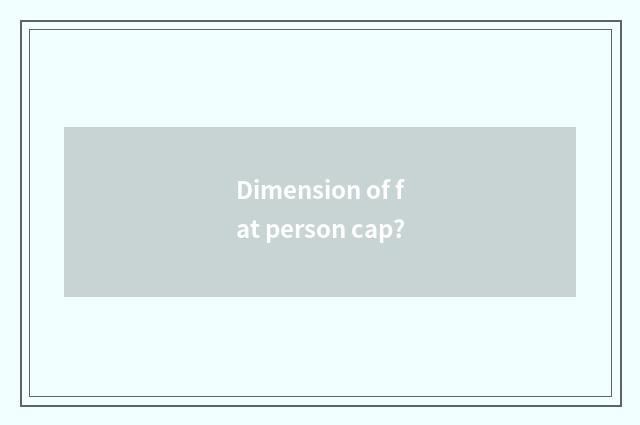 Dimension of fat person cap?