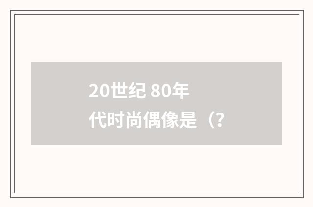 20世纪 80年代时尚偶像是（？