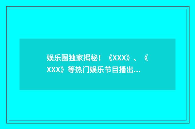 娱乐圈独家揭秘！《XXX》、《XXX》等热门娱乐节目播出时间一览英文双语对照
