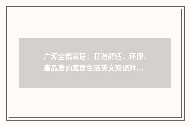 广源全铝家居：打造舒适、环保、高品质的家居生活英文双语对照