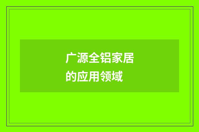 广源全铝家居的应用领域