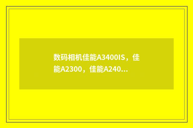 数码相机佳能A3400IS，佳能A2300，佳能A2400IS哪款比较好？英文双语对照