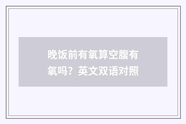 晚饭前有氧算空腹有氧吗？英文双语对照