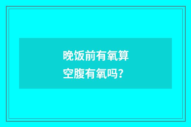 晚饭前有氧算空腹有氧吗？
