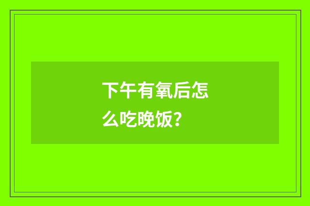 下午有氧后怎么吃晚饭？